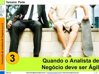 Formação de Analista de Negócio 3.0 ®   Terceira Parte




                                             3                                    Quando o Analista de
                                                                                  Negócio deve ser Ágil
                                        AN V 3.0         rildo.santos@etecnologia.com.br | www.etecnologia.com.br | http://etecnologia.ning.com   27
 