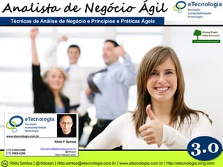 Analista de Negócio Ágil
                                        Técnicas de Análise de Negócio e Princípios e Práticas Ágeis
Formação de Analista de Negócio 3.0 ®




                           www.etecnologia.com.br




                                                                                                                                            3.0
                                                                     Rildo F Santos

                                                        rildo.santos@etecnologia.com.br
                           (11) 9123-5358
                                                                                @rildosan
                           (11) 9962-4260                            http://rildosan.com/


                                        RildoVSantos | @rildosan | rildo.santos@etecnologia.com.br | www.etecnologia.com.br | http://etecnologia.ning.com 41
                                          AN 3.0                    rildo.santos@etecnologia.com.br | www.etecnologia.com.br | http://etecnologia.ning.com
 