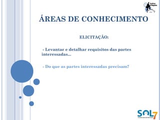 ÁREAS DE CONHECIMENTO
ELICITAÇÃO:
- Levantar e detalhar requisitos das partes
interessadas...
- Do que as partes interessadas precisam?
 