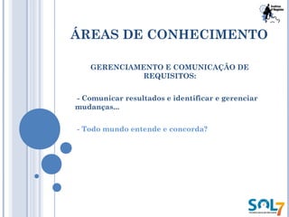 ÁREAS DE CONHECIMENTO
GERENCIAMENTO E COMUNICAÇÃO DE
REQUISITOS:
- Comunicar resultados e identificar e gerenciar
mudanças...
- Todo mundo entende e concorda?
 