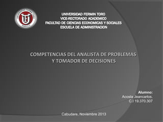 COMPETENCIAS DEL ANALISTA DE PROBLEMAS
Y TOMADOR DE DECISIONES

 
 

Alumno:
Acosta Jeancarlos.
C.I 19.370.307

Cabudare, Noviembre 2013

 