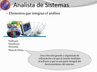 Analista de Sistemas
•Software.
•Hardware.
•Personal.
•Base de Datos.
Una colección grande y organizada de
información a la que se accede mediante
el software y que es una parte integral del
funcionamiento del sistema.
Elementos que integran el análisis
 