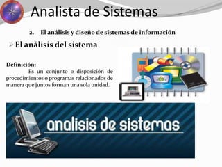 El análisis del sistema
Analista de Sistemas
2. El análisis y diseño de sistemas de información
Definición:
Es un conjunto o disposición de
procedimientos o programas relacionados de
manera que juntos forman una sola unidad.
 