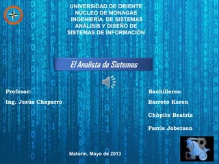 UNIVERSIDAD DE ORIENTE
NÚCLEO DE MONAGAS
INGENIERÍA DE SISTEMAS
ANÁLISIS Y DISEÑO DE
SISTEMAS DE INFORMACIÓN
Profesor: Bachilleres:
Ing. Jesús Chaparro Barreto Karen
Chópite Beatriz
Parris Jobetson
Maturín, Mayo de 2013
El Analista de Sistemas
 