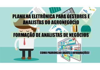 COMO PADRONIZAR DADOS E INFORMAÇÕES!
FORMAÇÃO DE ANALISTAS DE NEGÓCIOS
PLANILHA ELETRÔNICA PARA GESTORES E
ANALISTAS DO AGRONEGÓCIO
 