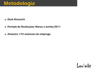 ₪ Desk Research


₪ Período de Realização: Março a Junho/2011


₪ Amostra: 172 anúncios de emprego
 