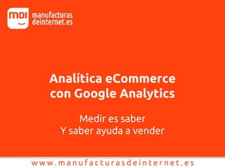 Analítica eCommerce
con Google Analytics
Medir es saber
Y saber ayuda a vender
 