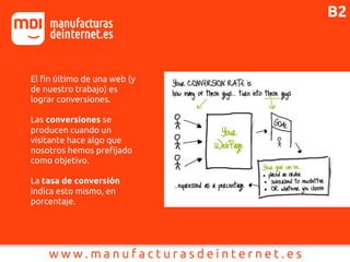 El fin último de una web (y
de nuestro trabajo) es
lograr conversiones.
Las conversiones se
producen cuando un
visitante hace algo que
nosotros hemos prefijado
como objetivo.
La tasa de conversión
indica esto mismo, en
porcentaje.
B2
 