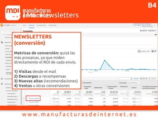 J2 | M6: Newsletters
NEWSLETTERS
(conversión)
Metricas de conversión: quizá las
más prosaicas, ya que miden
directamente el ROI de cada envio.
1) Visitas desde el mail
2) Descargas o recompensas
3) Nuevas altas (recomendaciones)
4) Ventas u otras conversiones
B4
 