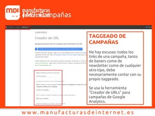 J2 | M7: Campañas
TAGGEADO DE
CAMPAÑAS
No hay excusas: todos los
links de una campaña, tanto
de baners como de
newsletter como de cualquier
otro tipo, debe
necesariamente contar con su
propio taggeado.
Se usa la herramienta
“Creador de URLs” para
campañas de Google
Analytics.
 