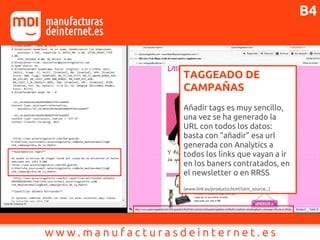 TAGGEADO DE
CAMPAÑAS
Añadir tags es muy sencillo,
una vez se ha generado la
URL con todos los datos:
basta con “añadir” esa url
generada con Analytics a
todos los links que vayan a ir
en los baners contratados, en
el newsletter o en RRSS
(www.link.es/producto.html?utm_source...)
B4
 