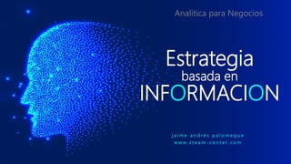 Estrategia
basada en
INFORMACION
j a i m e a n d r é s p a l o m e q u e
w w w . s t e a m - c e n t e r . c o m
Analítica para Negocios
 