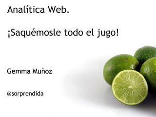 Gemma Muñoz  @sorprendida Analítica Web.  ¡Saquémosle todo el jugo! 