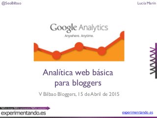 @SeoBilbao Lucía Marín
experimentando.es
V Bilbao Bloggers, 15 de Abril de 2015
Analítica web básica
para bloggers
 