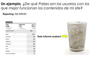 Un ejemplo, ¿De qué Países son los usuarios con los
que mejor funcionan los contenidos de mi site?
Reporting: NO SIRVE!
Este Informe acabará
 