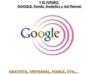 Y EL FUTURO:
GOOGLE: Trends, Analytics y Ad Planner
GRATUITA, UNIVERSAL, FIABLE, ÚTIL…
 