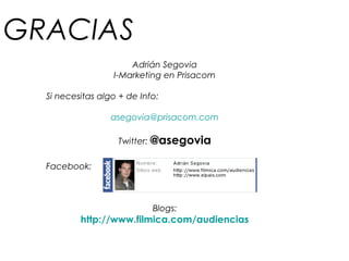 GRACIAS
Adrián Segovia
I-Marketing en Prisacom
Si necesitas algo + de Info:
asegovia@prisacom.com
Twitter: @asegovia
Facebook:
Blogs:
http://www.filmica.com/audiencias
 