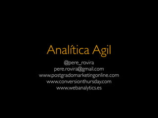 Analítica Agil
@pere_rovira
pere.rovira@gmail.com
www.postgradomarketingonline.com
www.conversionthursday.com
www.webanalytics.es
 