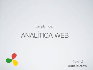 Un plan de...

ANALÍTICA WEB


                     #cw12
                   #analiticacw
 