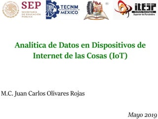 Analítica de Datos en Dispositivos de
Internet de las Cosas (IoT)
M.C. Juan Carlos Olivares Rojas
Mayo 2019
 