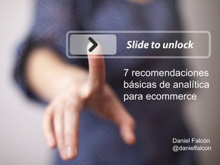 7 recomendaciones 
básicas de analítica 
para ecommerce 
Daniel Falcón 
@danielfalcon 
 