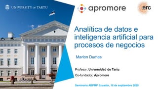 Analítica de datos e
inteligencia artificial para
procesos de negocios
Marlon Dumas
Profesor, Universidad de Tartu
Co-fundador, Apromore
Seminario ABPMP Ecuador, 10 de septiembre 2020
 