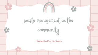 waste manajement in the
community
Presented by our team
 