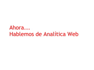 Ahora...
Hablemos de Analítica Web
 