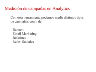 Medición de campañas en Analytics
  Con esta herramienta podemos medir distintos tipos
  de campañas como de:

  - Banners
  - Email Marketing
  - Boletines
  - Redes Sociales
 