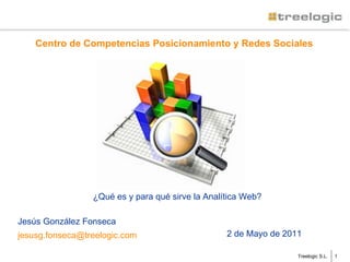 Treelogic S.L. Centro de Competencias Posicionamiento y Redes Sociales Jesús González Fonseca [email_address] 2 de Mayo de 2011 ¿Qué es y para qué sirve la Analítica Web?  