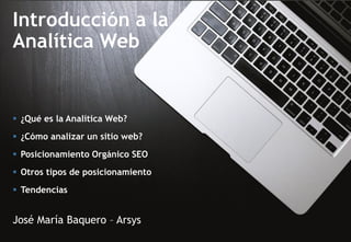 Introducción a la
Analítica Web
José María Baquero – Arsys
 ¿Qué es la Analítica Web?
 ¿Cómo analizar un sitio web?
 Posicionamiento Orgánico SEO
 Otros tipos de posicionamiento
 Tendencias
 