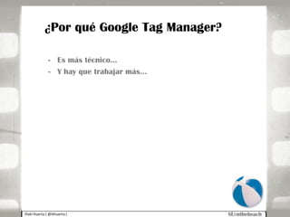 Iñaki Huerta ( @ikhuerta )
¿Por qué Google Tag Manager?
- Es más técnico…
- Y hay que trabajar más…
 