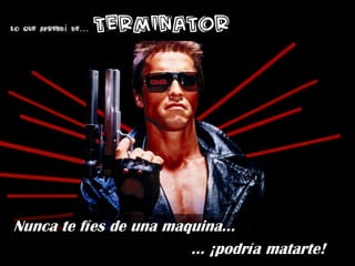 Iñaki Huerta ( @ikhuerta )
Lo que aprendí de… Terminator
Nunca te fíes de una maquina…
… ¡podría matarte!
 