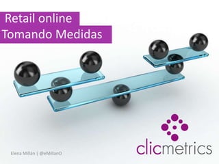 Retail online                                Tomando Medidas Elena Millán | @eMillanO 