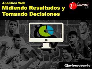 Analítica Web
Midiendo Resultados y Tomando Decisiones
@javiergosende
 