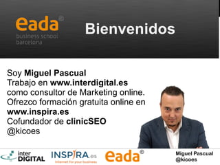 Miguel Pascual
@kicoes
Bienvenidos
Soy Miguel Pascual
Trabajo en www.interdigital.es
como consultor de Marketing online.
Ofrezco formación gratuita online en
www.inspira.es
Cofundador de clinicSEO
@kicoes
 