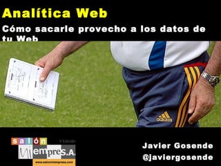 Analítica Web
Cómo sacarle provecho a los datos de
tu Web

Javier Gosende
@javiergosende

 