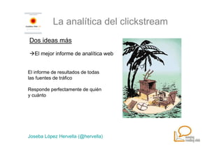 La analítica del clickstream
Dos ideas más

   El mejor informe de analítica web


El informe de resultados de todas
las fuentes de tráfico

Responde perfectamente de quién
y cuánto




Joseba López Hervella (@hervella)
 