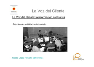 La Voz del Cliente
La Voz del Cliente: la información cualitativa

 Estudios de usabilidad en laboratorio




Joseba López Hervella (@hervella)
 