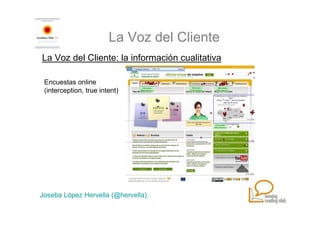 La Voz del Cliente
La Voz del Cliente: la información cualitativa

 Encuestas online
 (interception, true intent)




Joseba López Hervella (@hervella)
 