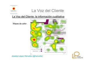La Voz del Cliente
La Voz del Cliente: la información cualitativa

 Mapas de calor




Joseba López Hervella (@hervella)
 