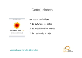 Conclusiones

                       Me quedo con 3 ideas:

                          La cultura de los datos

                          La importancia del analista

                          La multi-tool y el ninja




Joseba López Hervella (@hervella)
 