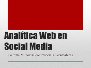 Analítica Web en Social Media Gemma Muñoz #Ecommsocial (Eventosfera) 
