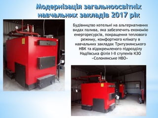 Будівництво котельні на альтернативних
видах палива, яка забезпечить економію
енергоресурсів, покращення теплового
режиму, комфортного клімату в
навчальних закладах Тритузнянського
НВК та відокремленого підрозділу
Надіївська філія І-ІІ ступенів КЗО
«Солонянське НВО»
Модернізація загальноосвітніх
навчальних закладів 2017 рік
 