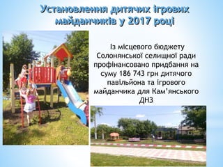 Із місцевого бюджету
Солонянської селищної ради
профінансовано придбання на
суму 186 743 грн дитячого
павільйона та ігрового
майданчика для Кам’янського
ДНЗ
Установлення дитячих ігрових
майданчиків у 2017 році
 
