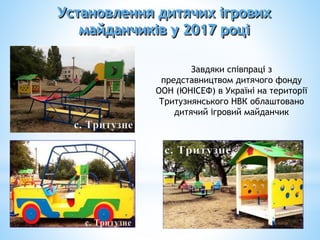 Завдяки співпраці з
представництвом дитячого фонду
ООН (ЮНІСЕФ) в Україні на території
Тритузнянського НВК облаштовано
дитячий ігровий майданчик
Установлення дитячих ігрових
майданчиків у 2017 році
 