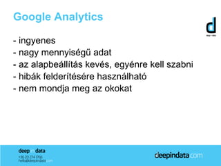 Google Analytics

- ingyenes
- nagy mennyiségű adat
- az alapbeállítás kevés, egyénre kell szabni
- hibák felderítésére használható
- nem mondja meg az okokat
 