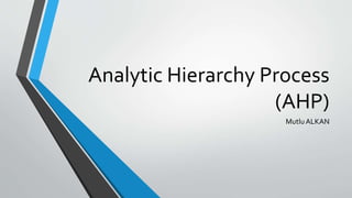 Analytic Hierarchy Process
(AHP)
Mutlu ALKAN
 