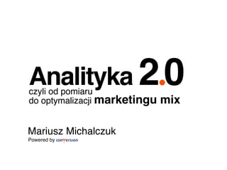 Analityka 20!
Mariusz Michalczuk!
Powered by !
czyli od pomiaru !
do optymalizacji marketingu mix!
 
