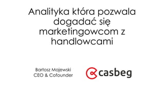 Analityka która pozwala
dogadać się
marketingowcom z
handlowcami
Bartosz Majewski
CEO & Cofounder
 